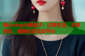 糖心vlog小桃包子：记录生活，分享快乐，视频社区互动平台