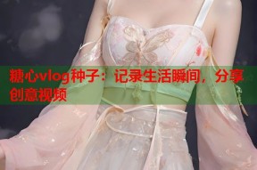 糖心vlog种子：记录生活瞬间，分享创意视频