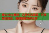 糖心vlog推特：记录生活瞬间，分享美好时光，随时随地与你分享