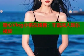 糖心Vlog小桃在线看：丰富成人娱乐视频