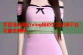 芋圆冻冻糖心vlog精彩生活记录平台功能全揭秘