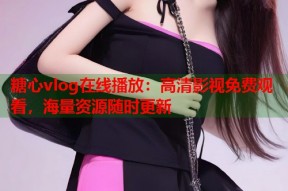 糖心vlog在线播放：高清影视免费观看，海量资源随时更新