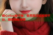 糖心vlog柚子猫：免费高清短视频平台，随时随地观看
