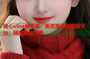 糖心vlog柚子猫：免费高清短视频平台，随时随地观看