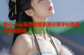 糖心vlog免费视频资源分享平台推荐与使用指南