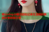 糖心vlog小糖豆轻松记录生活精彩瞬间分享创意日常