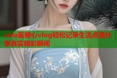 cola酱糖心vlog轻松记录生活点滴分享真实精彩瞬间