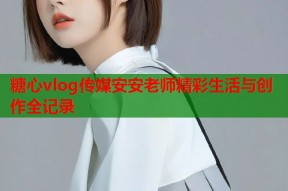 糖心vlog传媒安安老师精彩生活与创作全记录