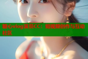 糖心vlog演员CC：短视频创作与互动社区