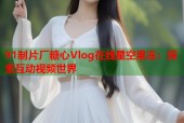 91制片厂糖心Vlog在线星空果冻：探索互动视频世界