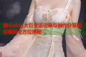 糖心vlog大巨生活记录与创作分享精彩瞬间全方位揭秘