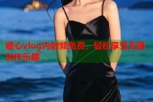 糖心vlog内射频免费，轻松享受无限创作乐趣