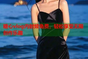 糖心vlog内射频免费，轻松享受无限创作乐趣