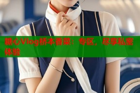 糖心Vlog桥本香菜：专区，尽享私密体验