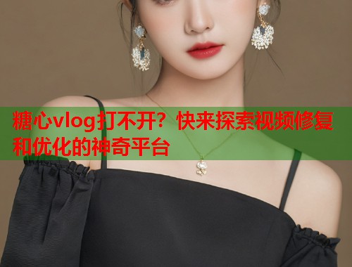 糖心vlog打不开？快来探索视频修复和优化的神奇平台  第1张