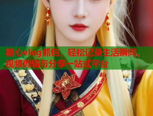 糖心vlog抓包，轻松记录生活瞬间，视频剪辑与分享一站式平台  第1张