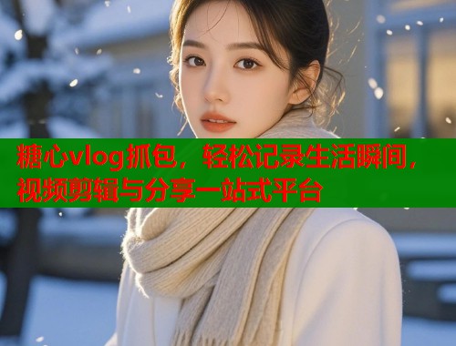 糖心vlog抓包，轻松记录生活瞬间，视频剪辑与分享一站式平台  第2张