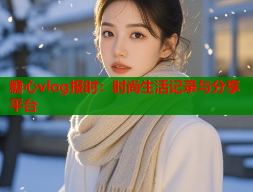 糖心vlog报时：时尚生活记录与分享平台  第1张