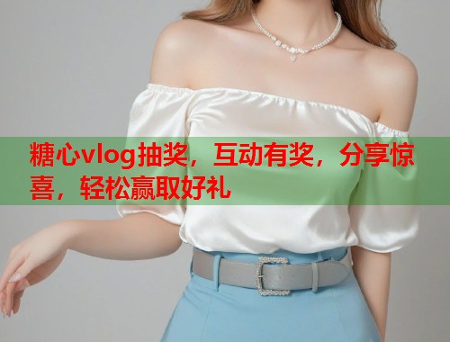 糖心vlog抽奖，互动有奖，分享惊喜，轻松赢取好礼  第1张