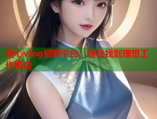 糖心vlog招聘平台：轻松找到理想工作机会  第1张