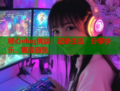 糖心vlog挑战：记录生活，分享快乐，展现自我  第1张