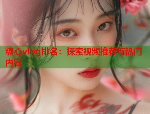 糖心vlog排名：探索视频推荐与热门内容  第1张