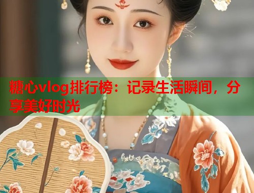 糖心vlog排行榜：记录生活瞬间，分享美好时光  第2张