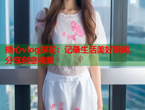 糖心vlog探花：记录生活美好瞬间，分享创意视频  第1张