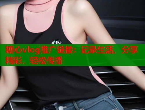 糖心vlog推广链接：记录生活，分享精彩，轻松传播  第1张