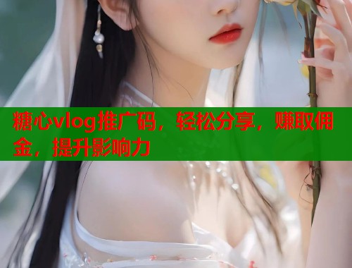 糖心vlog推广码，轻松分享，赚取佣金，提升影响力  第2张