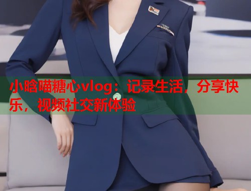 小晗喵糖心vlog：记录生活，分享快乐，视频社交新体验  第1张