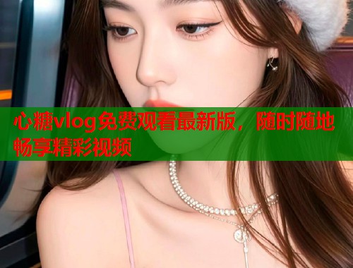 心糖vlog免费观看最新版，随时随地畅享精彩视频  第2张