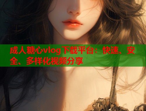 成人糖心vlog下载平台：快速、安全、多样化视频分享  第1张