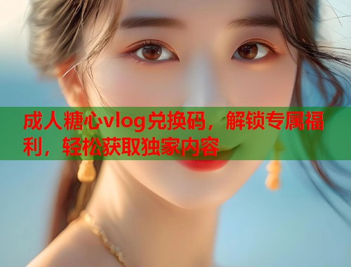 成人糖心vlog兑换码，解锁专属福利，轻松获取独家内容  第1张
