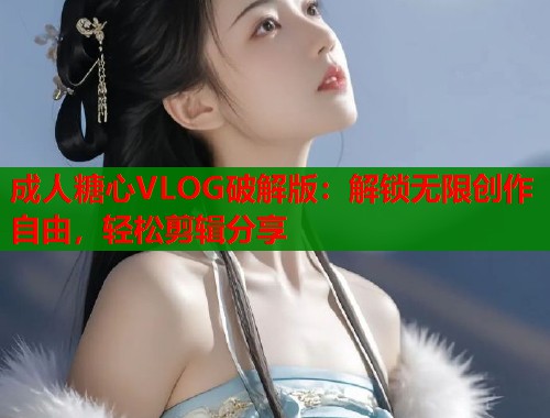 成人糖心VLOG破解版：解锁无限创作自由，轻松剪辑分享  第1张