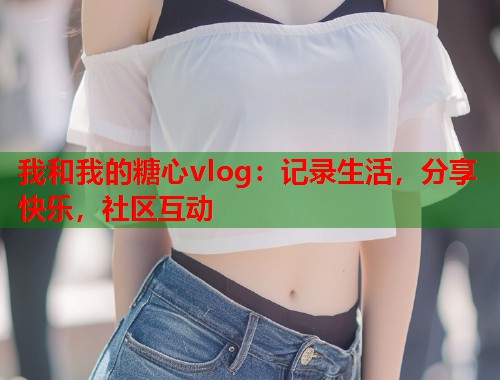 我和我的糖心vlog：记录生活，分享快乐，社区互动  第1张