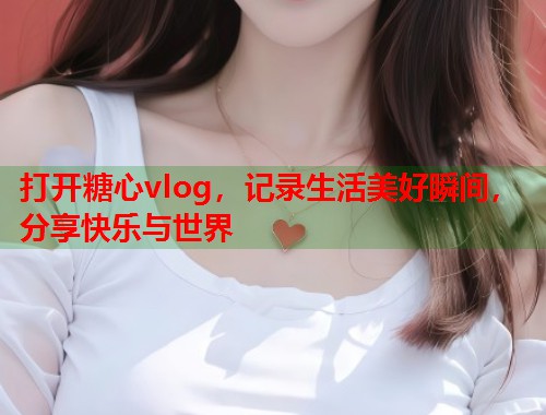 打开糖心vlog，记录生活美好瞬间，分享快乐与世界  第2张