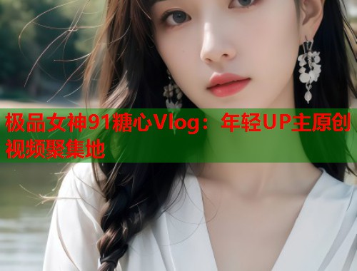 极品女神91糖心Vlog：年轻UP主原创视频聚集地  第1张