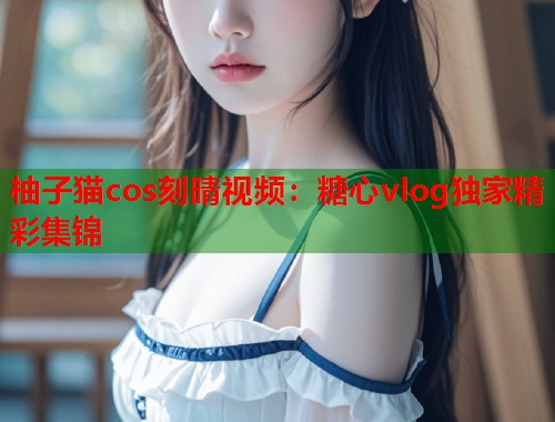 柚子猫cos刻晴视频：糖心vlog独家精彩集锦  第1张