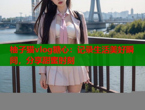 柚子猫vlog糖心：记录生活美好瞬间，分享甜蜜时刻  第1张