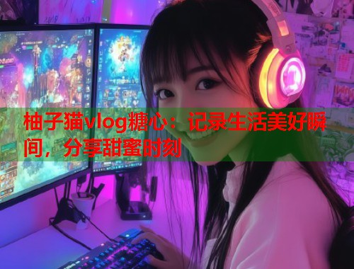 柚子猫vlog糖心：记录生活美好瞬间，分享甜蜜时刻  第2张