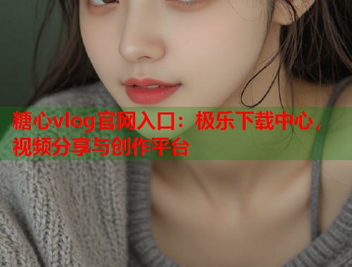 糖心vlog官网入口：极乐下载中心，视频分享与创作平台  第1张