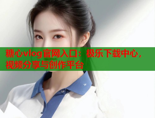 糖心vlog官网入口：极乐下载中心，视频分享与创作平台  第2张