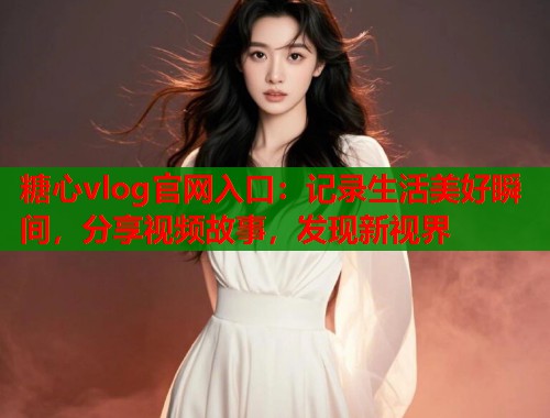糖心vlog官网入口：记录生活美好瞬间，分享视频故事，发现新视界  第2张