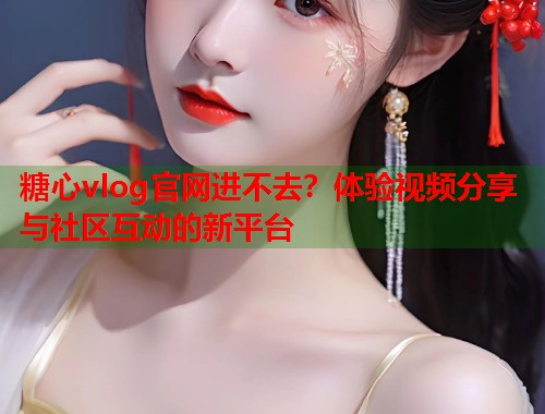 糖心vlog官网进不去？体验视频分享与社区互动的新平台  第1张