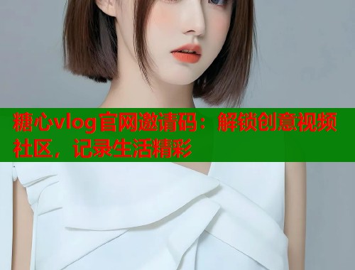 糖心vlog官网邀请码：解锁创意视频社区，记录生活精彩  第1张