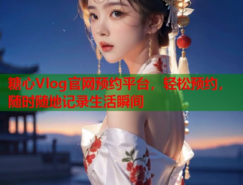 糖心Vlog官网预约平台，轻松预约，随时随地记录生活瞬间  第1张