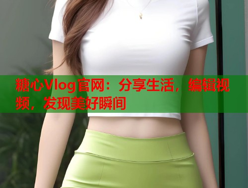 糖心Vlog官网：分享生活，编辑视频，发现美好瞬间  第1张