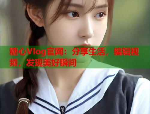 糖心Vlog官网：分享生活，编辑视频，发现美好瞬间  第2张
