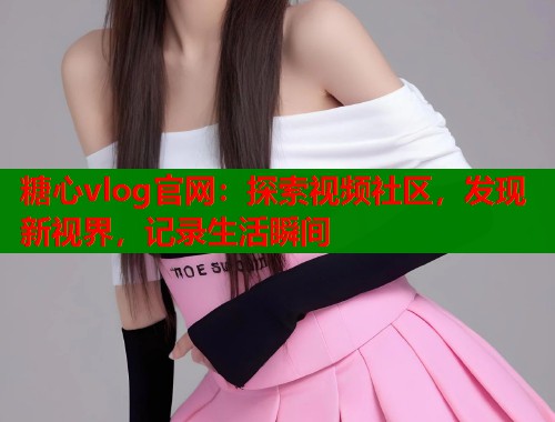 糖心vlog官网：探索视频社区，发现新视界，记录生活瞬间  第1张
